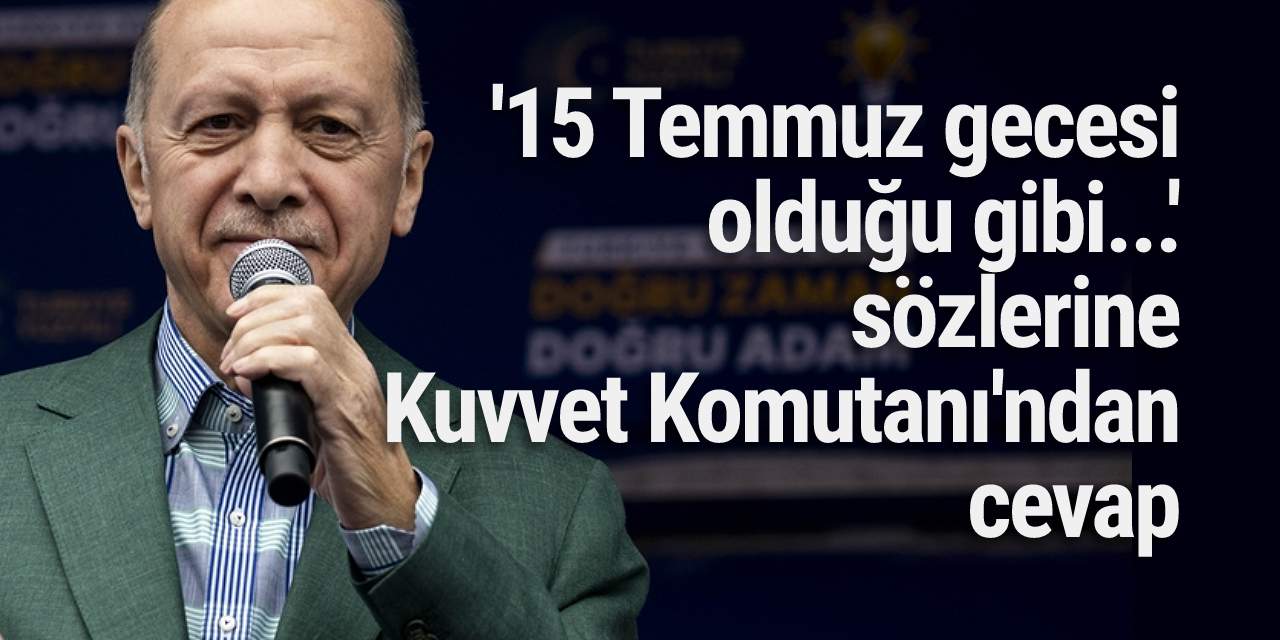 Erdoğan'ın '15 Temmuz gecesi olduğu gibi...' sözlerine Kuvvet Komutanı'ndan cevap!