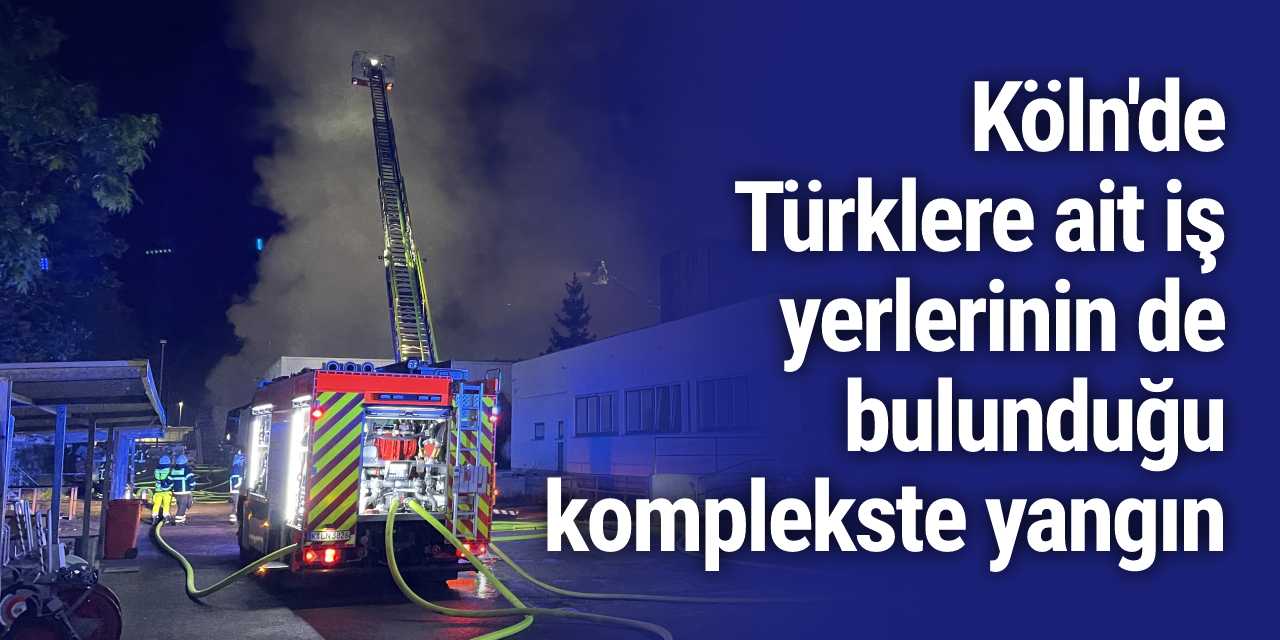 Köln'de Türklere ait iş yerlerinin de bulunduğu komplekste yangın