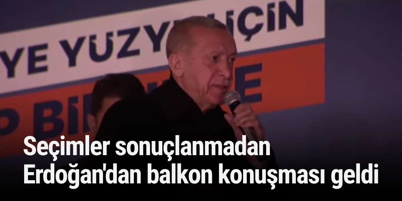 Seçimler sonuçlanmadan Erdoğan'dan balkon konuşması geldi