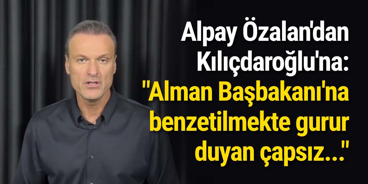 Alpay Özalan'dan Kılıçdaroğlu'na: "Alman Başbakanı'na benzetilmekten gurur duyan çapsız..."