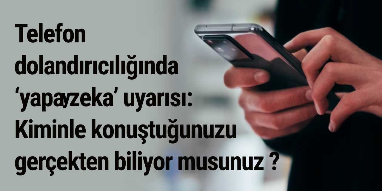 Telefon dolandırıcılığında ‘yapay zeka’ uyarısı: Kiminle konuştuğunuzu gerçekten biliyor musunuz ?