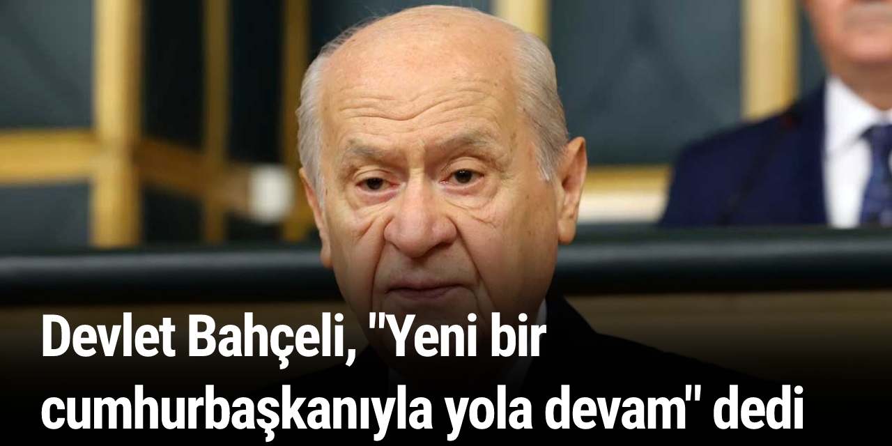 Devlet Bahçeli, "Yeni bir cumhurbaşkanıyla yola devam" dedi