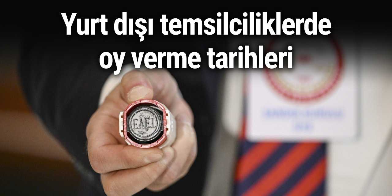 Yurt dışı temsilciliklerde oy verme tarihleri