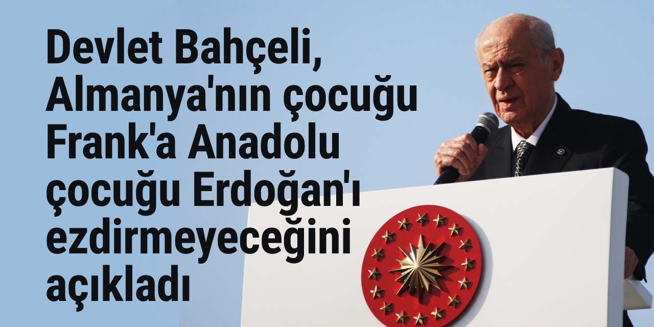 Devlet Bahçeli, Almanya'nın çocuğu Frank'a Anadolu çocuğu Erdoğan'ı ezdirmeyeceğini açıkladı