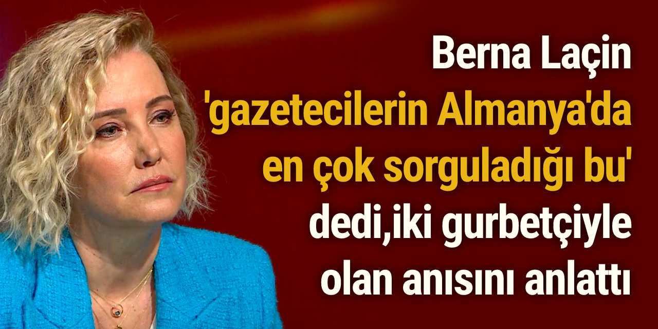 Berna Laçin 'gazetecilerin Almanya'da en çok sorguladığı bu' dedi iki gurbetçiyle olan anısını anlattı