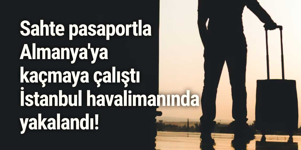 Sahte pasaportla Almanya'ya kaçmaya çalıştı, İstanbul havalimanında yakalandı!