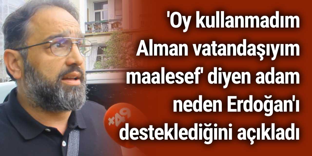 'Oy kullanmadım Alman vatandaşıyım maalesef' diyen adam neden Erdoğan'ı desteklediğini açıkladı