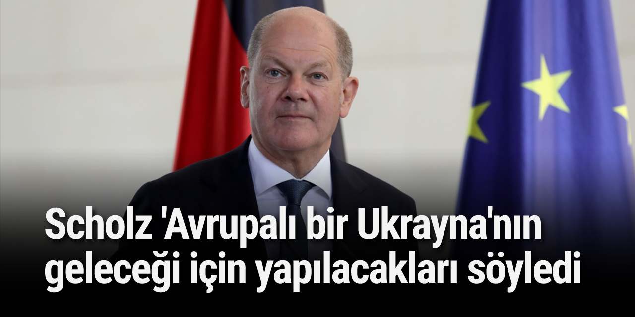 Scholz 'Avrupalı bir Ukrayna'nın geleceği için yapılacakları söyledi
