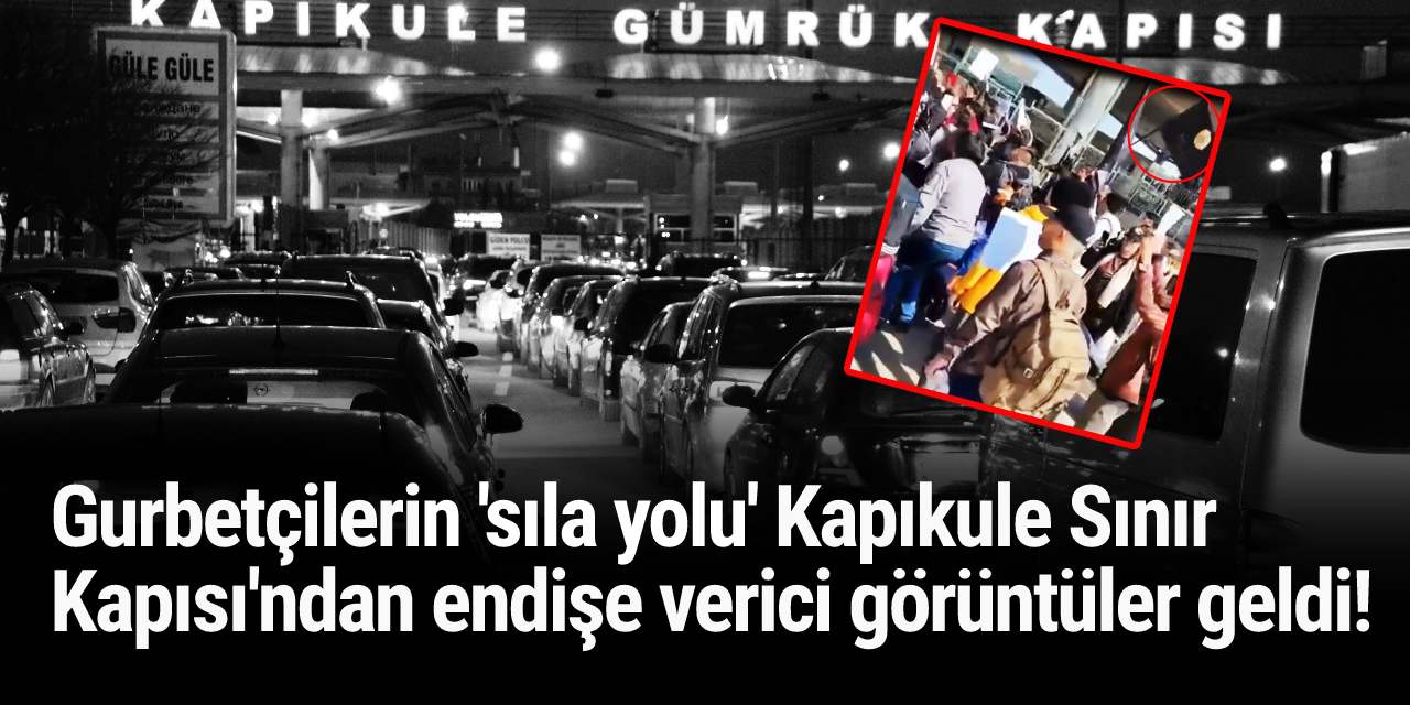 Gurbetçilerin 'sıla yolu' Kapıkule Sınır Kapısı'ndan endişe verici görüntüler geldi