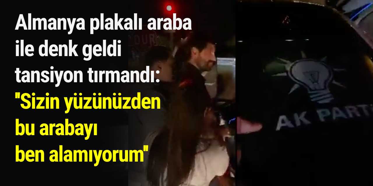 Almanya plakalı araba ile denk geldi tansiyon tırmandı: Sizin yüzünüzden bu arabayı ben alamıyorum