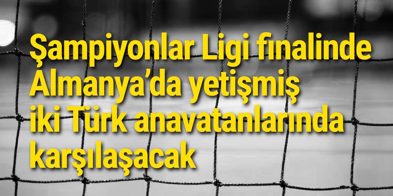 Şampiyonlar Ligi finalinde Almanya’da yetişmiş iki Türk anavatanlarında karşılaşacak