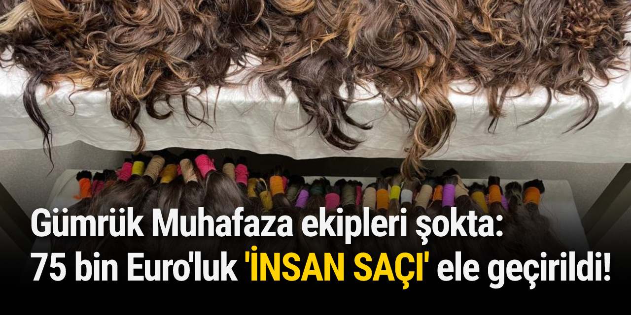 Gümrük Muhafaza ekipleri şokta: 75 bin Euro'luk 'İNSAN SAÇI' ele geçirildi!