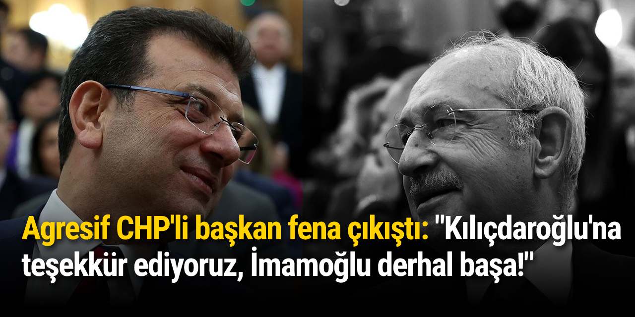 Agresif CHP'li başkan fena çıkıştı: "Kılıçdaroğlu'na teşekkür ediyoruz, İmamoğlu derhal başa!"
