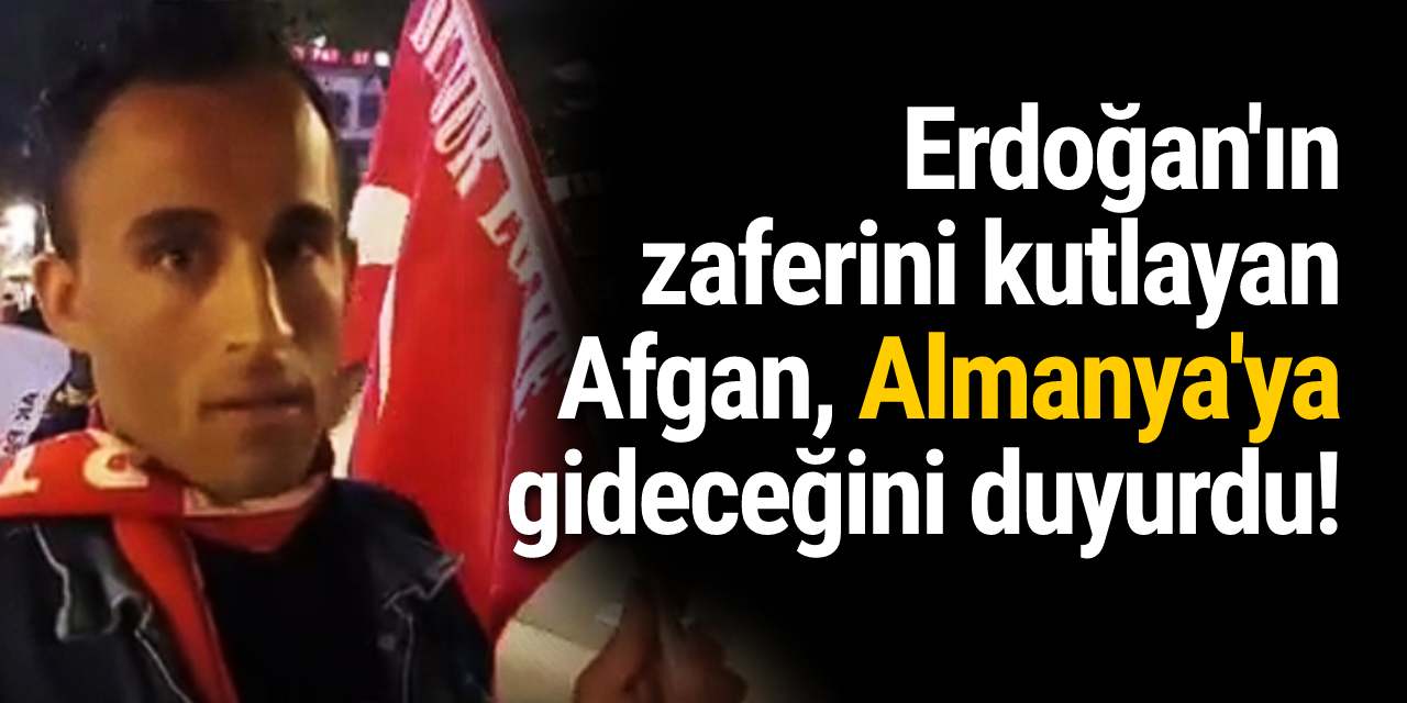 Erdoğan'ın zaferini kutlayan Afgan, Almanya'ya gideceğini duyurdu!