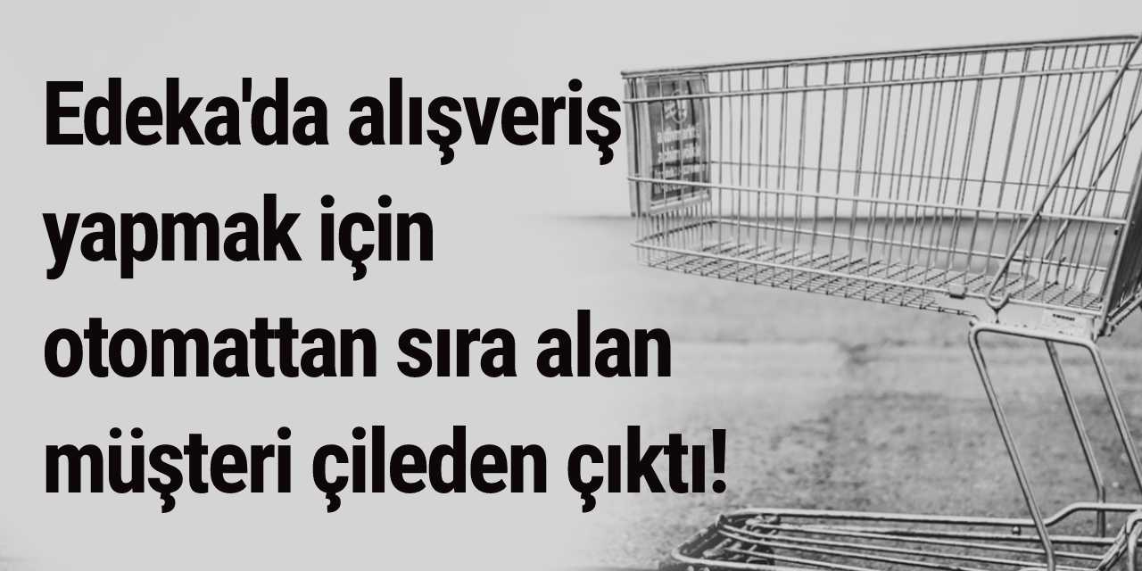Edeka'da alışveriş yapmak için otomattan sıra alan müşteri çileden çıktı!