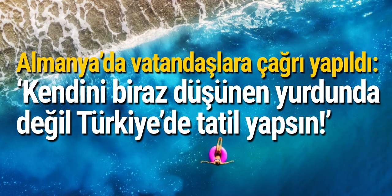 Almanya’da vatandaşlara çağrı yapıldı: ‘Kendini biraz düşünen yurdunda değil Türkiye’de tatil yapsın!’