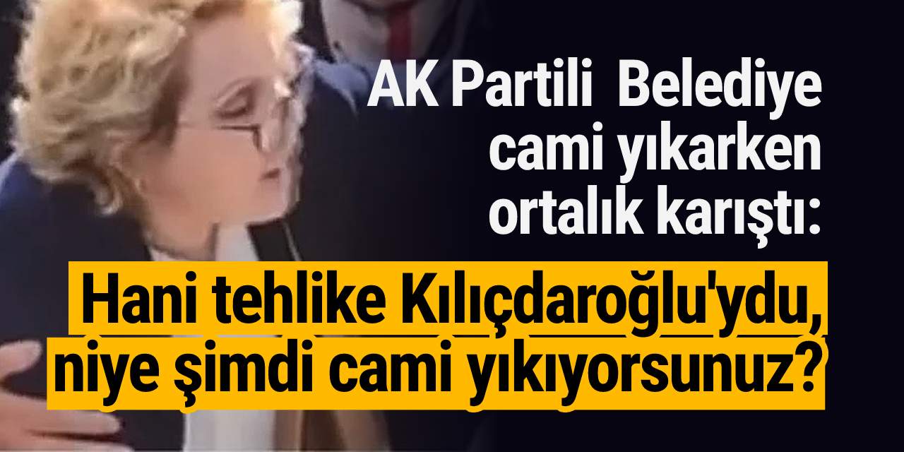 AK Partili  Belediye cami yıkarken ortalık karıştı: Hani tehlike Kılıçdaroğlu'ydu, niye şimdi cami yıkıyorsunuz?