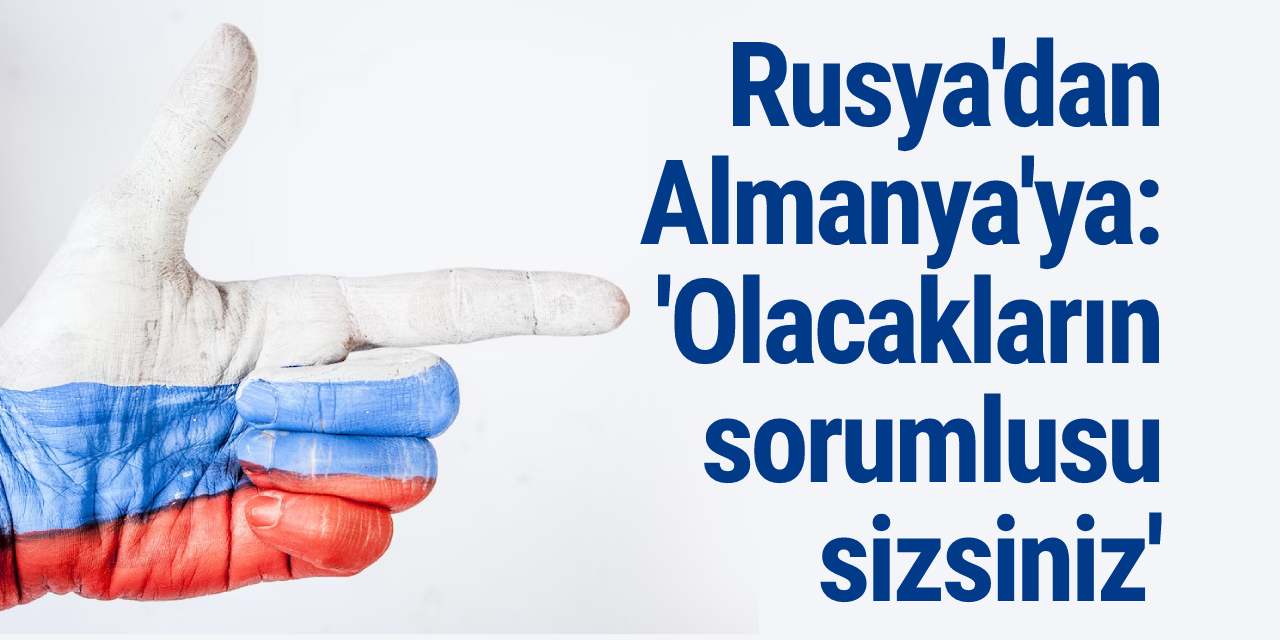 Rusya'dan Almanya'ya: 'Olacakların sorumlusu sizsiniz'