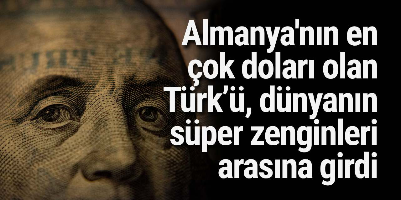 Almanya'nın en çok doları olan Türk’ü, dünyanın süper zenginleri arasına girdi