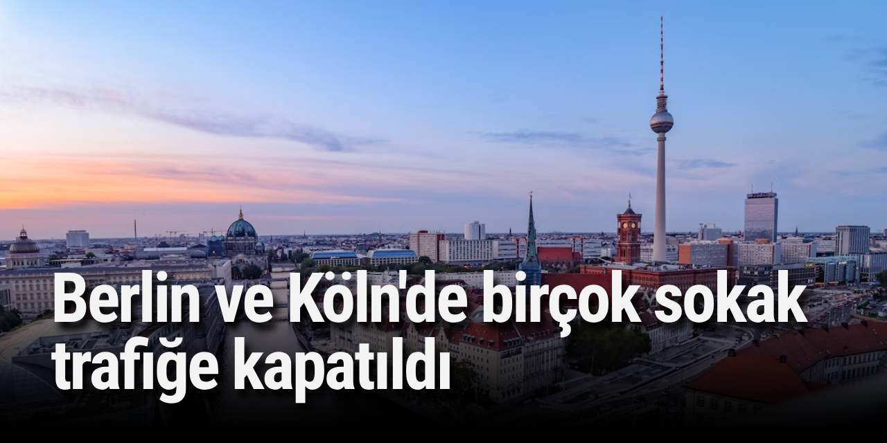 Berlin ve Köln'de birçok sokak trafiğe kapatıldı