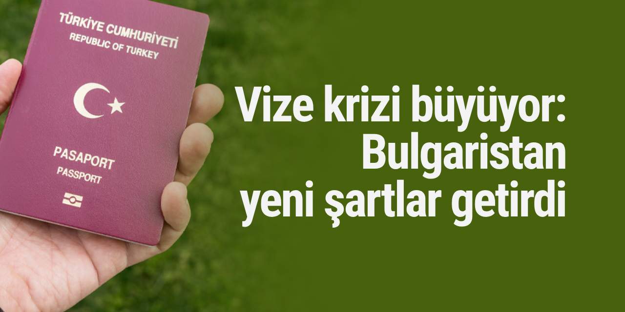 Vize krizi büyüyor: Bulgaristan yeni şartlar getirdi