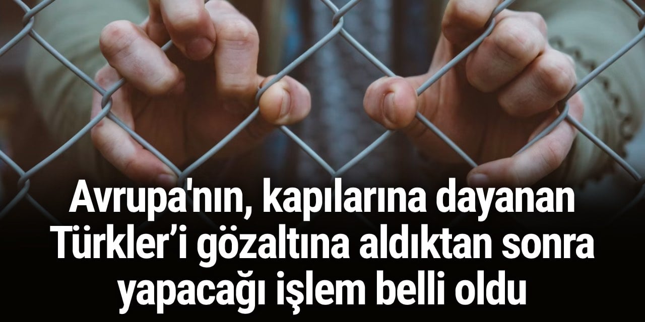 Avrupa'nın, kapılarına dayanan Türkler’i gözaltına aldıktan sonra yapacağı işlem belli oldu!
