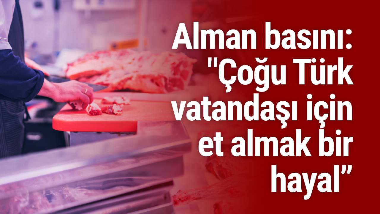 Alman basını: "Çoğu Türk vatandaşı için et almak bir hayal”