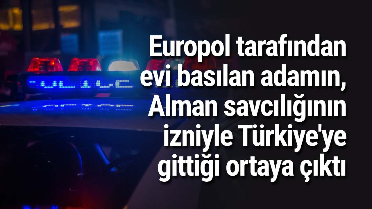 Europol tarafından evi basılan adamın, Alman savcılığının izniyle Türkiye'ye gittiği ortaya çıktı