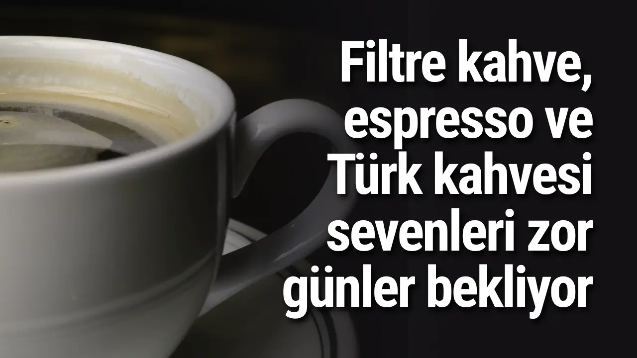 Filtre kahve, espresso ve Türk kahvesi sevenleri zor günler bekliyor
