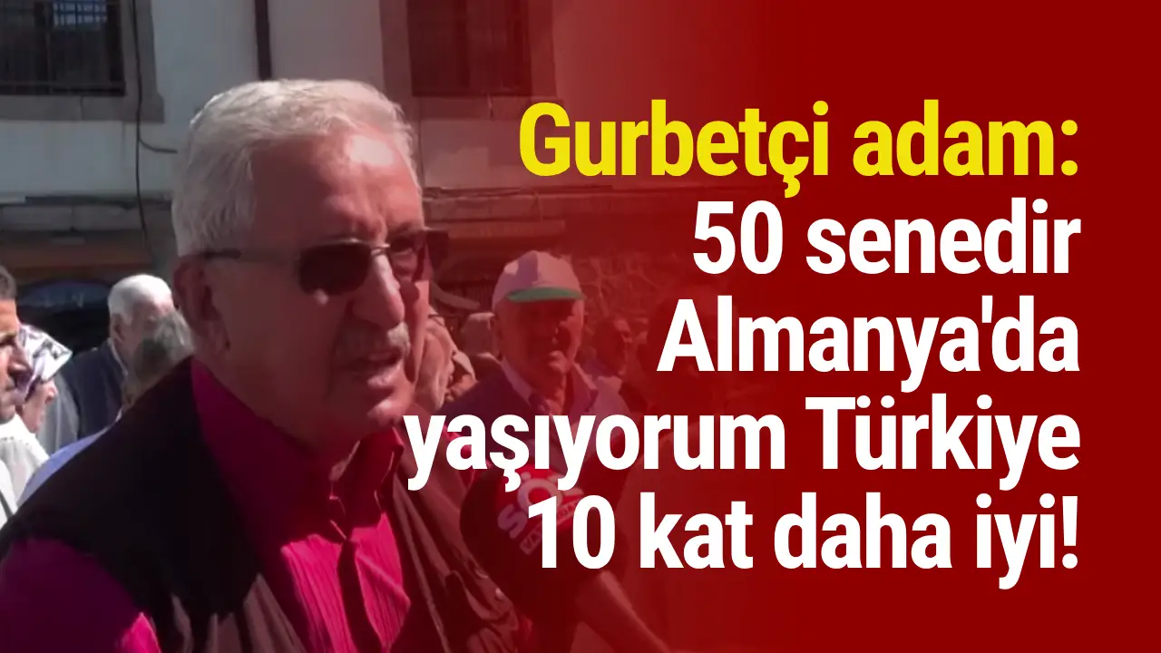 Gurbetçi adam: 50 senedir Almanya'da yaşıyorum Türkiye 10 kat daha iyi!