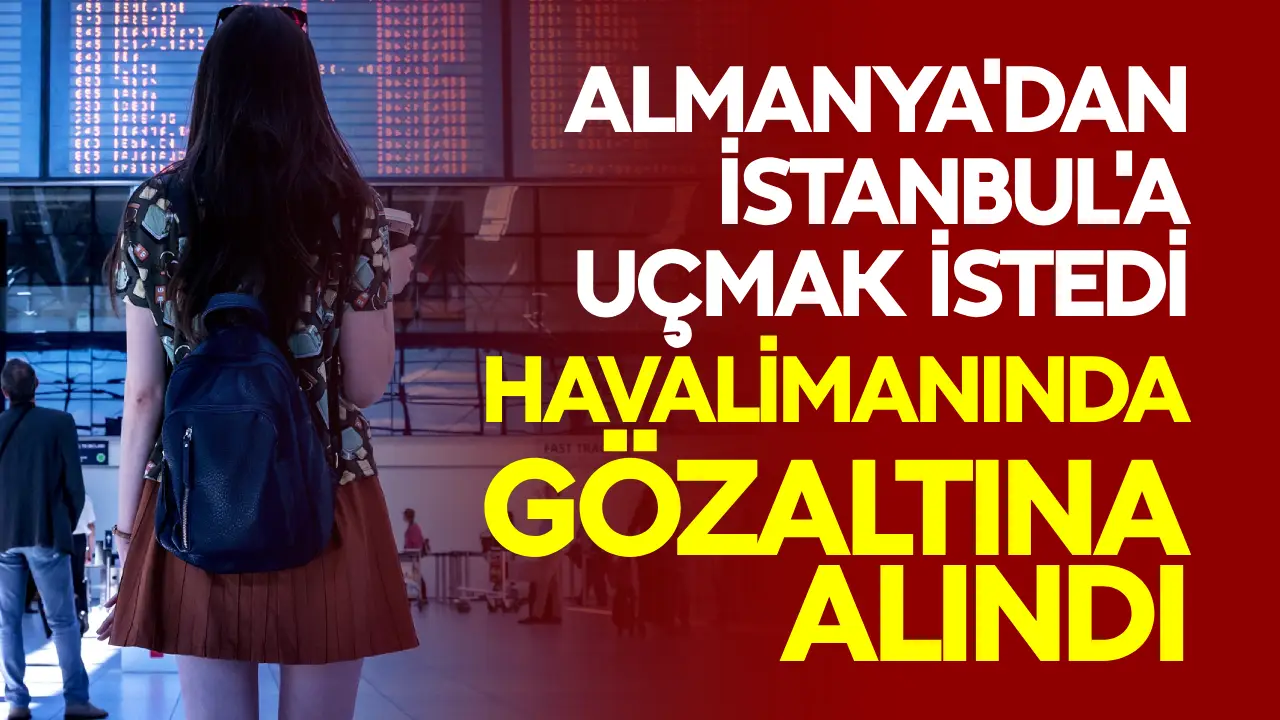 Almanya'dan İstanbul'a uçmak istedi, havalimanında gözaltına alındı