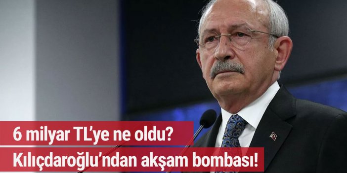 Kılıçdaroğlu'ndan akşam bombası: 6 milyar TL'ye ne oldu?