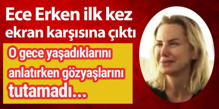 Ece Erken ilk kez ekran karşısına çıktı: Beni yaşarken öldürdüler