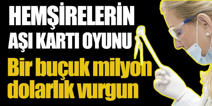 Bir buçuk milyon dolar vurgun yapmışlar: Hemşirelerin aşı kartı oyunu