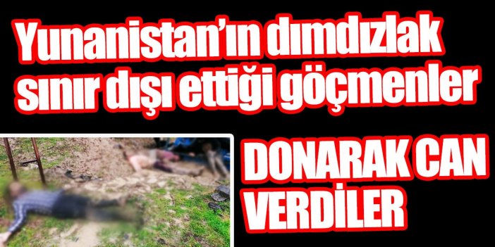Yunanistan'ın dımdızlak sınır dışı ettiği göçmenler donarak öldü