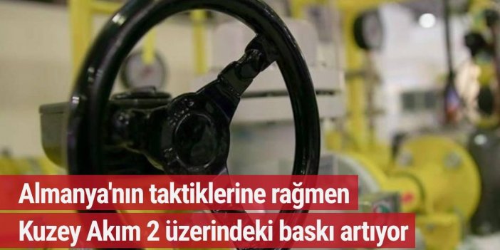 Almanya'nın taktiklerine rağmen Kuzey Akım 2 üzerindeki baskı artıyor