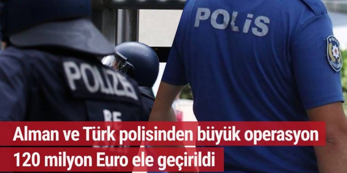 Alman ve Türk polisi iş birliği ile 120 milyon Euro ele geçirildi