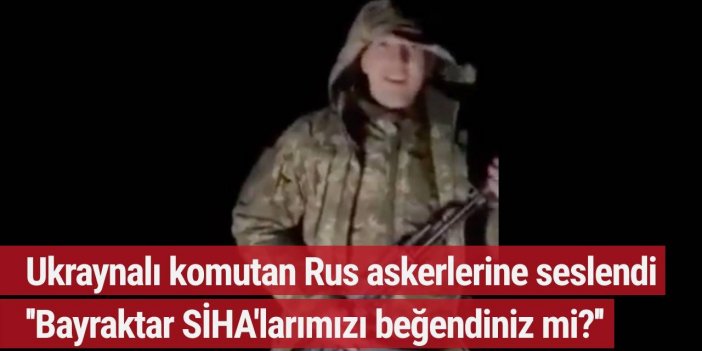 Ukraynalı komutandan Rus ordusuna: Bayraktar SİHA'larımızı beğendiniz mi?