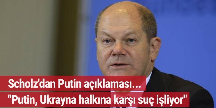 Scholz: “Vladimir Putin, Ukrayna halkına karşı suç işliyor”