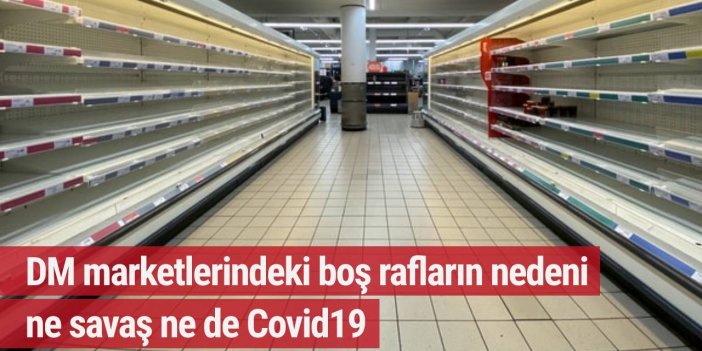 DM marketlerindeki boş rafların nedeni ne savaş ne de Covid-19