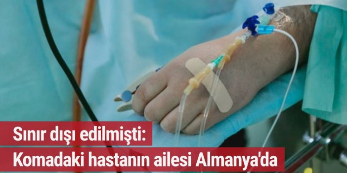 Sınır dışı edilmişti: Komadaki hastanın ailesi Almanya'da