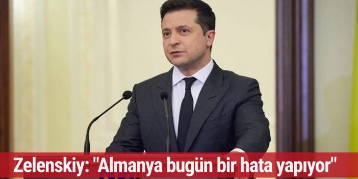 Zelenskiy: "Almanya bugün bir hata yapıyor"