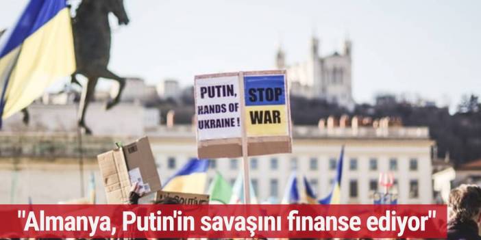 "Almanya Putin'in savaşını finanse ediyor"