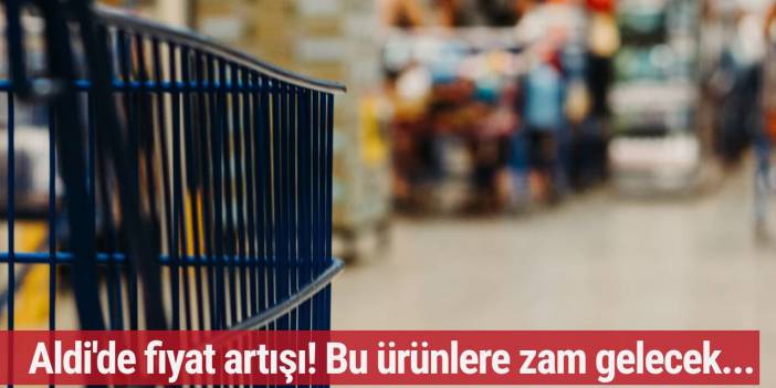 Aldi'de fiyat artışı! Bu ürünlere zam gelecek...