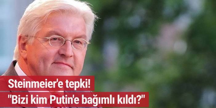 Steinmeier'e tepki! 'Bizi kim Putin'e bağımlı kıldı?'