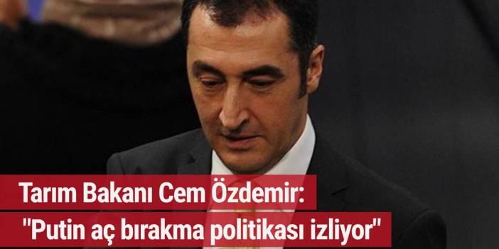 Tarım Bakanı Cem Özdemir: Putin aç bırakma politikası izliyor