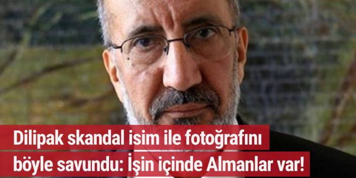 Dilipak skandal isim ile fotoğrafını böyle savundu: İşin içinde Almanlar var!