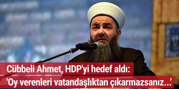 Cübbeli Ahmet, HDP'yi hedef aldı: 'Oy verenleri vatandaşlıktan çıkarmazsanız...'