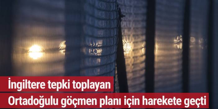 İngiltere tepki toplayan Ortadoğulu göçmen planı için harekete geçti