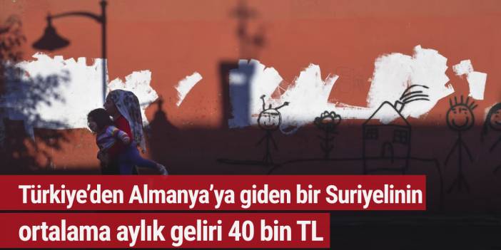 Türkiye’den Almanya’ya giden bir Suriyelinin ortalama aylık geliri 40 bin TL